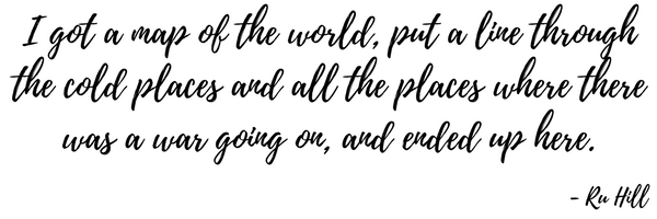 I got a map of the world, put a line through the cold places and all the places where there was a war going on, and ended up here